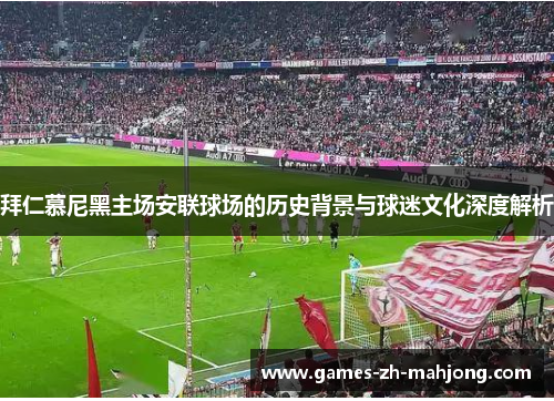 拜仁慕尼黑主场安联球场的历史背景与球迷文化深度解析 拜仁慕尼黑主场安联球场的历史背景与球迷文化深度解析