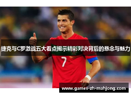 捷克与C罗激战五大看点揭示精彩对决背后的悬念与魅力 捷克与C罗激战五大看点揭示精彩对决背后的悬念与魅力