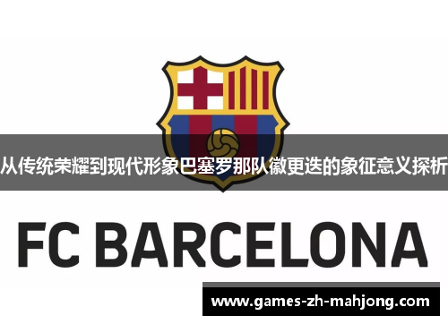 从传统荣耀到现代形象巴塞罗那队徽更迭的象征意义探析 从传统荣耀到现代形象巴塞罗那队徽更迭的象征意义探析