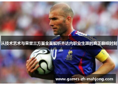 从技术艺术与荣誉三方面全面解析齐达内职业生涯的真正巅峰时刻 从技术艺术与荣誉三方面全面解析齐达内职业生涯的真正巅峰时刻