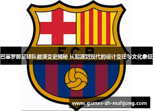 巴塞罗那足球队徽演变史揭秘 从起源到现代的设计变迁与文化象征