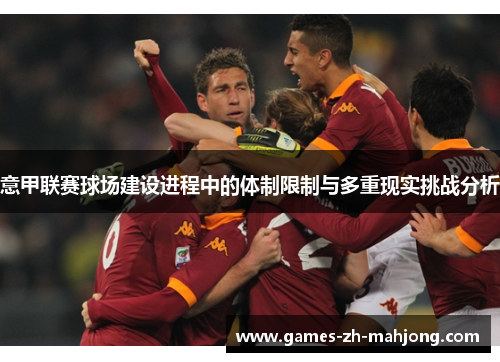意甲联赛球场建设进程中的体制限制与多重现实挑战分析