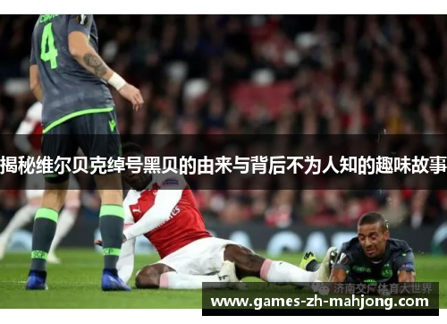 揭秘维尔贝克绰号黑贝的由来与背后不为人知的趣味故事 揭秘维尔贝克绰号黑贝的由来与背后不为人知的趣味故事