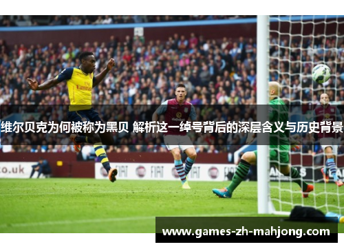 维尔贝克为何被称为黑贝 解析这一绰号背后的深层含义与历史背景 维尔贝克为何被称为黑贝 解析这一绰号背后的深层含义与历史背景
