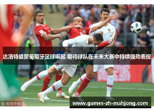 达洛特盛赞葡萄牙足球崛起 期待球队在未来大赛中持续强劲表现