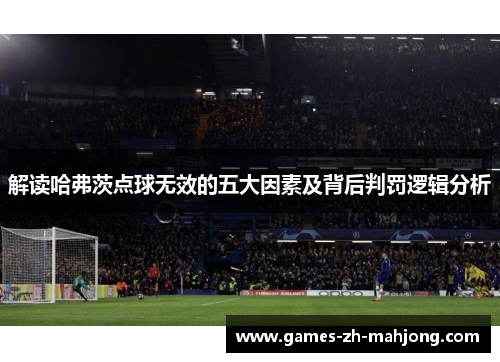 解读哈弗茨点球无效的五大因素及背后判罚逻辑分析