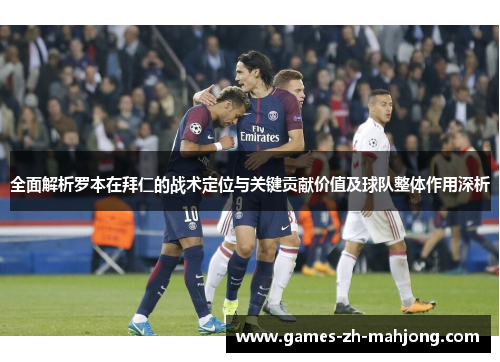 全面解析罗本在拜仁的战术定位与关键贡献价值及球队整体作用深析