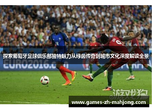 探索葡萄牙足球俱乐部独特魅力从绿茵传奇到城市文化深度解读全景 探索葡萄牙足球俱乐部独特魅力从绿茵传奇到城市文化深度解读全景