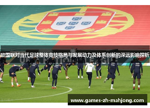 欧国联对当代足球整体竞技格局与发展动力及体系创新的深远影响探析 欧国联对当代足球整体竞技格局与发展动力及体系创新的深远影响探析