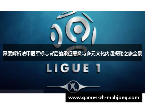 深度解析法甲冠军标志背后的象征意义与多元文化内涵探秘之旅全景 深度解析法甲冠军标志背后的象征意义与多元文化内涵探秘之旅全景