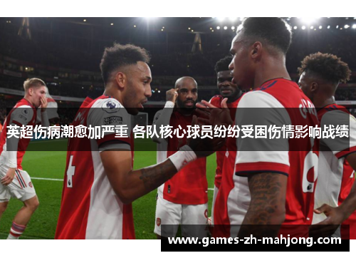 英超伤病潮愈加严重 各队核心球员纷纷受困伤情影响战绩 英超伤病潮愈加严重 各队核心球员纷纷受困伤情影响战绩