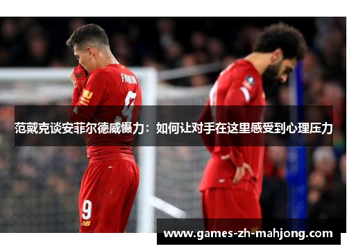 范戴克谈安菲尔德威慑力:如何让对手在这里感受到心理压力 范戴克谈安菲尔德威慑力:如何让对手在这里感受到心理压力