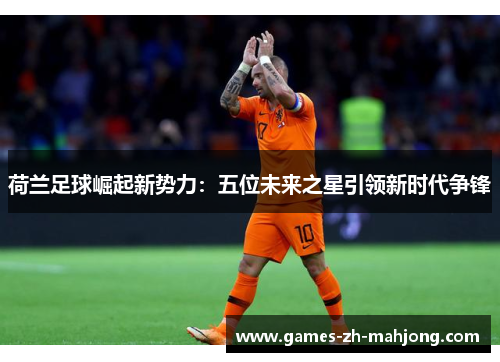 荷兰足球崛起新势力:五位未来之星引领新时代争锋 荷兰足球崛起新势力:五位未来之星引领新时代争锋