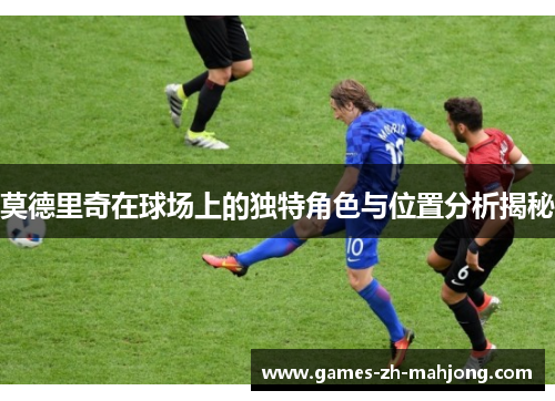 莫德里奇在球场上的独特角色与位置分析揭秘