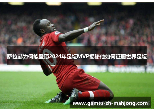 萨拉赫为何能登顶2024年足坛MVP揭秘他如何征服世界足坛
