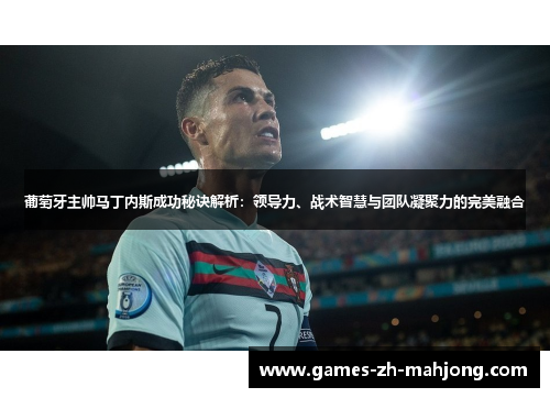 葡萄牙主帅马丁内斯成功秘诀解析:领导力、战术智慧与团队凝聚力的完美融合 葡萄牙主帅马丁内斯成功秘诀解析:领导力、战术智慧与团队凝聚力的完美融合