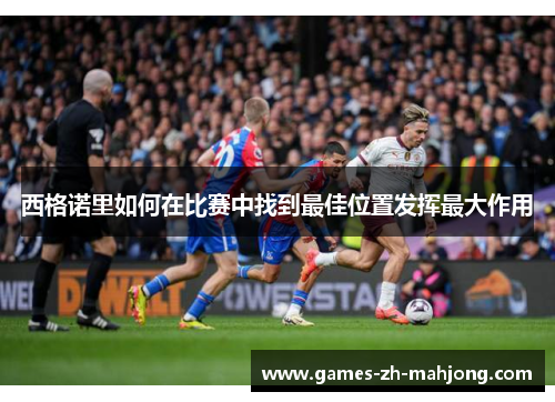 西格诺里如何在比赛中找到最佳位置发挥最大作用 西格诺里如何在比赛中找到最佳位置发挥最大作用