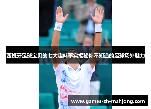 西班牙足球宝贝的七大趣味事实揭秘你不知道的足球场外魅力