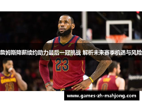 詹姆斯降薪续约助力最后一冠挑战 解析未来赛季机遇与风险 詹姆斯降薪续约助力最后一冠挑战 解析未来赛季机遇与风险