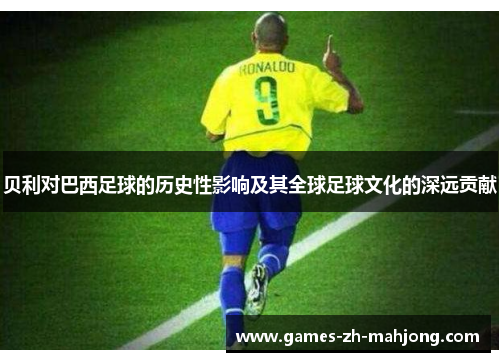 贝利对巴西足球的历史性影响及其全球足球文化的深远贡献