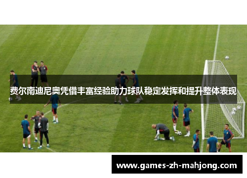 费尔南迪尼奥凭借丰富经验助力球队稳定发挥和提升整体表现 费尔南迪尼奥凭借丰富经验助力球队稳定发挥和提升整体表现