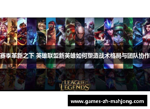 赛季革新之下 英雄联盟新英雄如何塑造战术格局与团队协作 赛季革新之下 英雄联盟新英雄如何塑造战术格局与团队协作