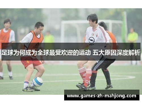 足球为何成为全球最受欢迎的运动 五大原因深度解析
