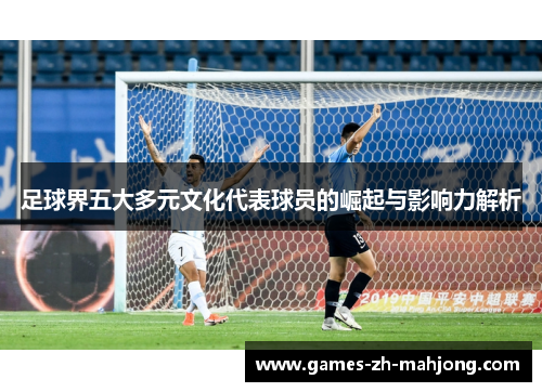 足球界五大多元文化代表球员的崛起与影响力解析