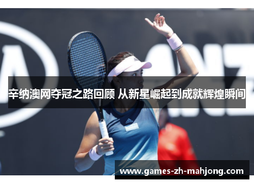 辛纳澳网夺冠之路回顾 从新星崛起到成就辉煌瞬间