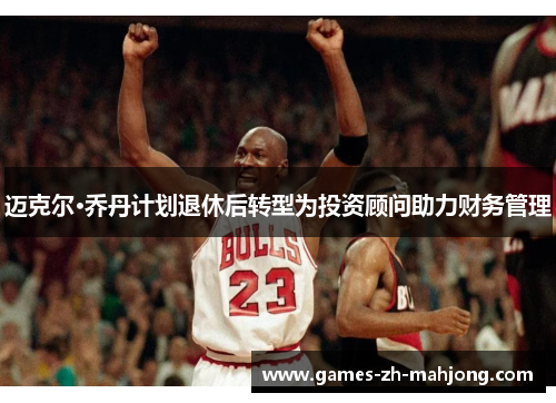 迈克尔·乔丹计划退休后转型为投资顾问助力财务管理 迈克尔·乔丹计划退休后转型为投资顾问助力财务管理