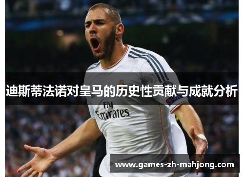 迪斯蒂法诺对皇马的历史性贡献与成就分析 迪斯蒂法诺对皇马的历史性贡献与成就分析