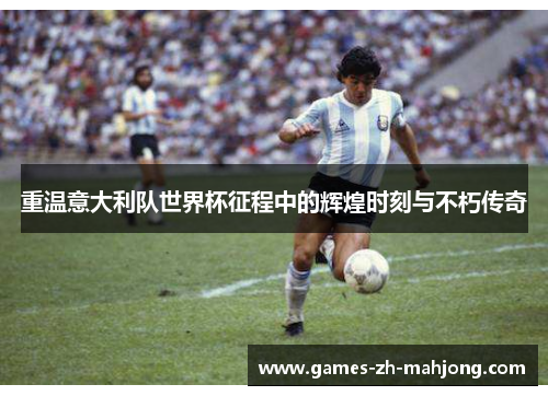 重温意大利队世界杯征程中的辉煌时刻与不朽传奇