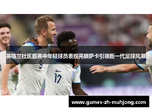 英格兰社区盾赛中年轻球员表现亮眼萨卡引领新一代足球风潮
