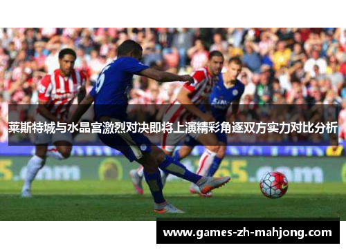 莱斯特城与水晶宫激烈对决即将上演精彩角逐双方实力对比分析 莱斯特城与水晶宫激烈对决即将上演精彩角逐双方实力对比分析