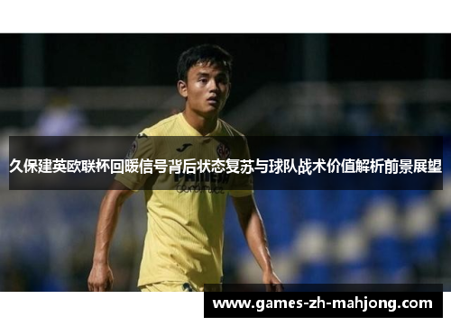 久保建英欧联杯回暖信号背后状态复苏与球队战术价值解析前景展望 久保建英欧联杯回暖信号背后状态复苏与球队战术价值解析前景展望
