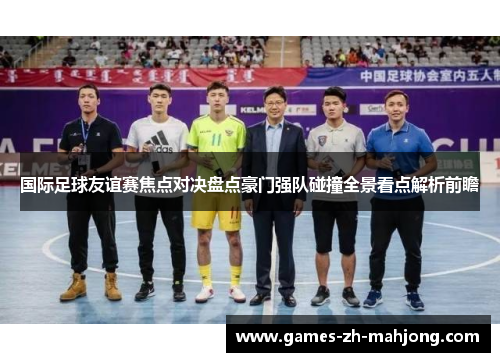 国际足球友谊赛焦点对决盘点豪门强队碰撞全景看点解析前瞻 国际足球友谊赛焦点对决盘点豪门强队碰撞全景看点解析前瞻