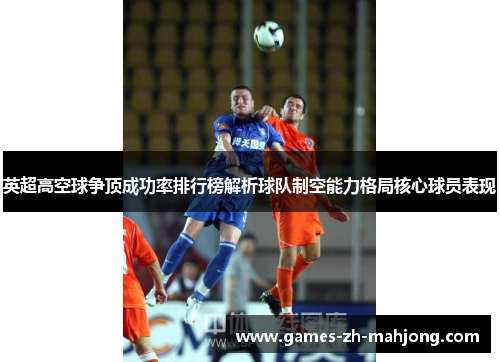 英超高空球争顶成功率排行榜解析球队制空能力格局核心球员表现