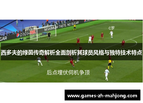 西多夫的绿茵传奇解析全面剖析其球员风格与独特技术特点