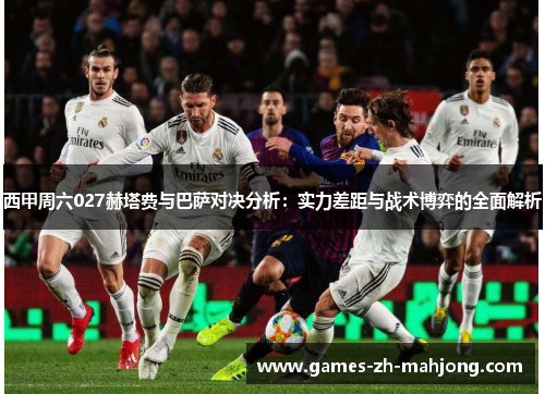 西甲周六027赫塔费与巴萨对决分析：实力差距与战术博弈的全面解析