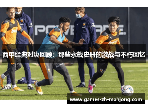 西甲经典对决回顾：那些永载史册的激战与不朽回忆
