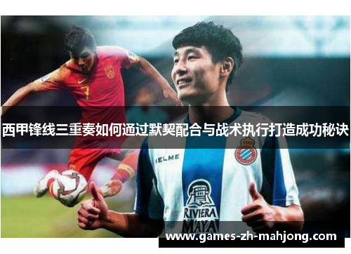 西甲锋线三重奏如何通过默契配合与战术执行打造成功秘诀