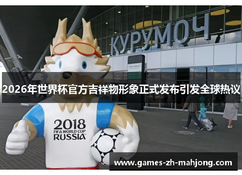 2026年世界杯官方吉祥物形象正式发布引发全球热议