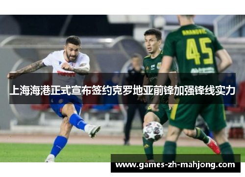 上海海港正式宣布签约克罗地亚前锋加强锋线实力