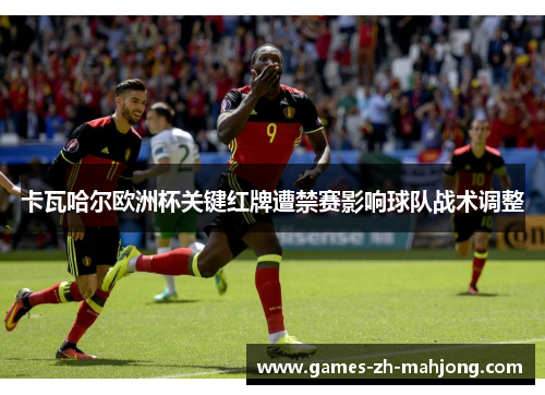 卡瓦哈尔欧洲杯关键红牌遭禁赛影响球队战术调整