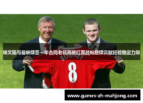 埃文斯与曼联续签一年合同老将再披红魔战袍继续贡献经验稳定力量