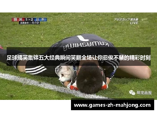 足球搞笑集锦五大经典瞬间笑翻全场让你忍俊不禁的精彩时刻 足球搞笑集锦五大经典瞬间笑翻全场让你忍俊不禁的精彩时刻