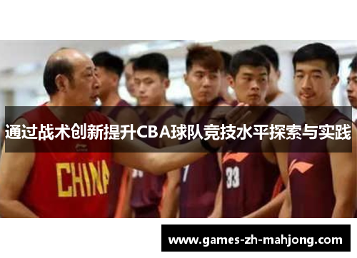 通过战术创新提升CBA球队竞技水平探索与实践 通过战术创新提升CBA球队竞技水平探索与实践