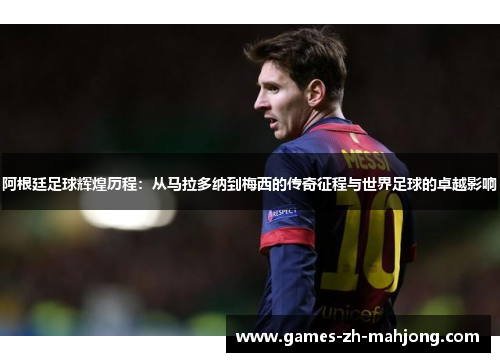 阿根廷足球辉煌历程:从马拉多纳到梅西的传奇征程与世界足球的卓越影响 阿根廷足球辉煌历程:从马拉多纳到梅西的传奇征程与世界足球的卓越影响