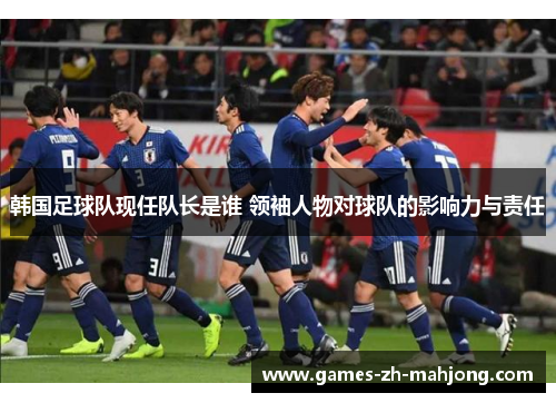 韩国足球队现任队长是谁 领袖人物对球队的影响力与责任 韩国足球队现任队长是谁 领袖人物对球队的影响力与责任